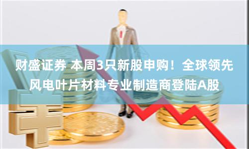 财盛证券 本周3只新股申购！全球领先风电叶片材料专业制造商登陆A股