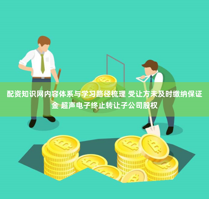 配资知识网内容体系与学习路径梳理 受让方未及时缴纳保证金 超声电子终止转让子公司股权