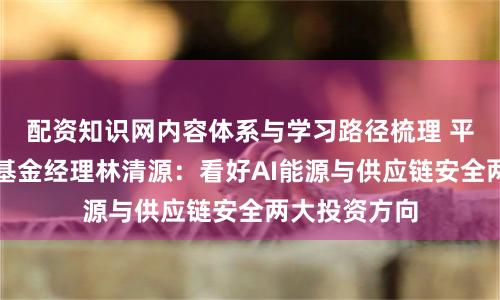 配资知识网内容体系与学习路径梳理 平安鼎越混合基金经理林清源：看好AI能源与供应链安全两大投资方向