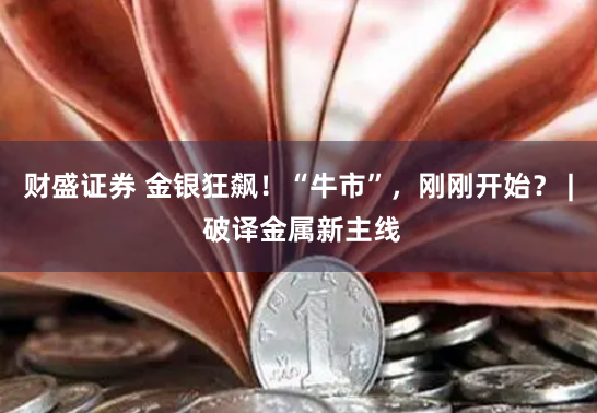 财盛证券 金银狂飙！“牛市”，刚刚开始？ | 破译金属新主线
