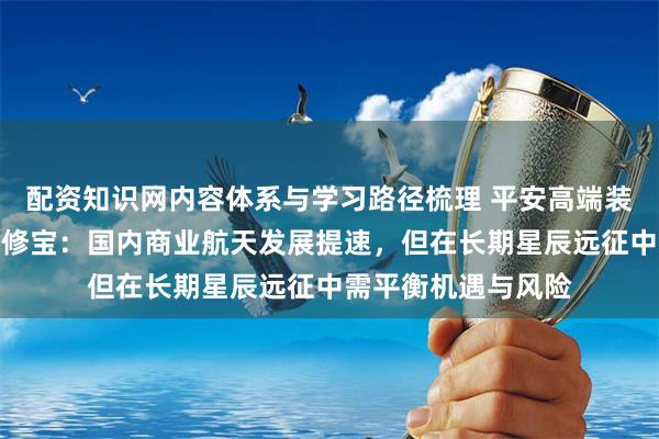 配资知识网内容体系与学习路径梳理 平安高端装备混合基金经理王修宝：国内商业航天发展提速，但在长期星辰远征中需平衡机遇与风险