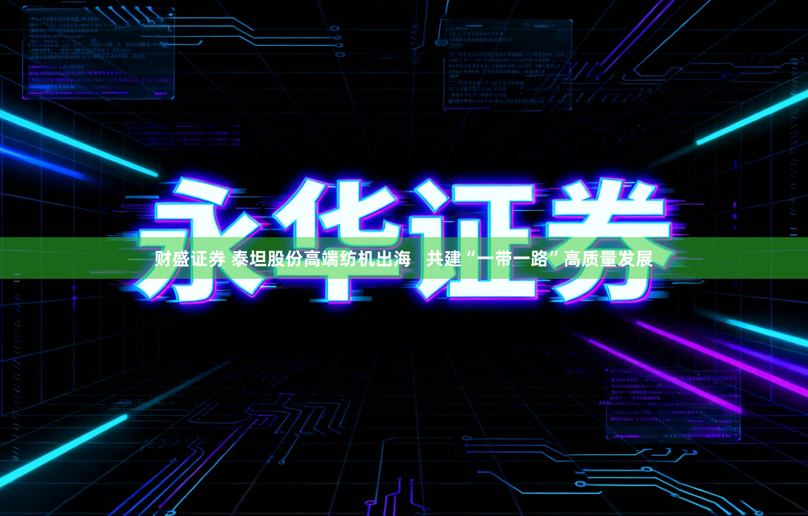 财盛证券 泰坦股份高端纺机出海   共建“一带一路”高质量发展
