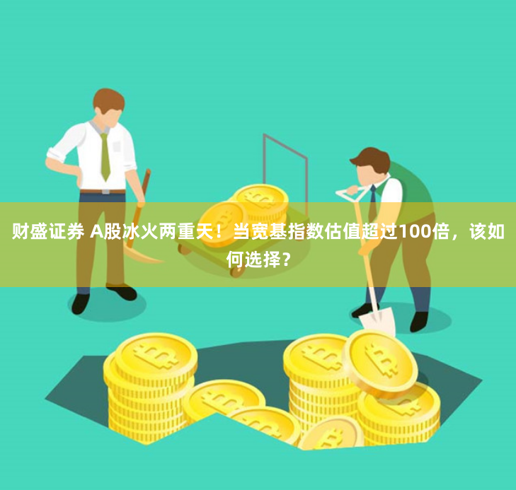 财盛证券 A股冰火两重天！当宽基指数估值超过100倍，该如何选择？