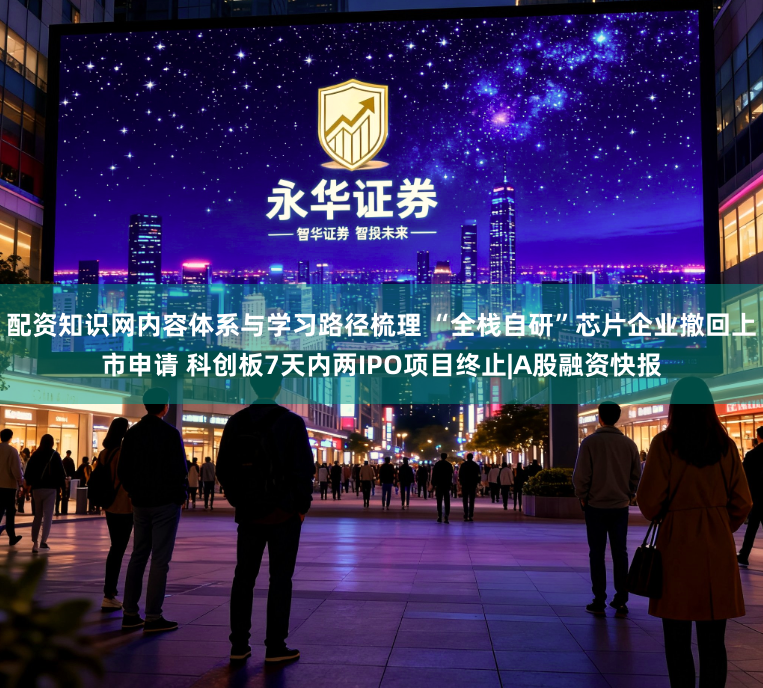 配资知识网内容体系与学习路径梳理 “全栈自研”芯片企业撤回上市申请 科创板7天内两IPO项目终止|A股融资快报