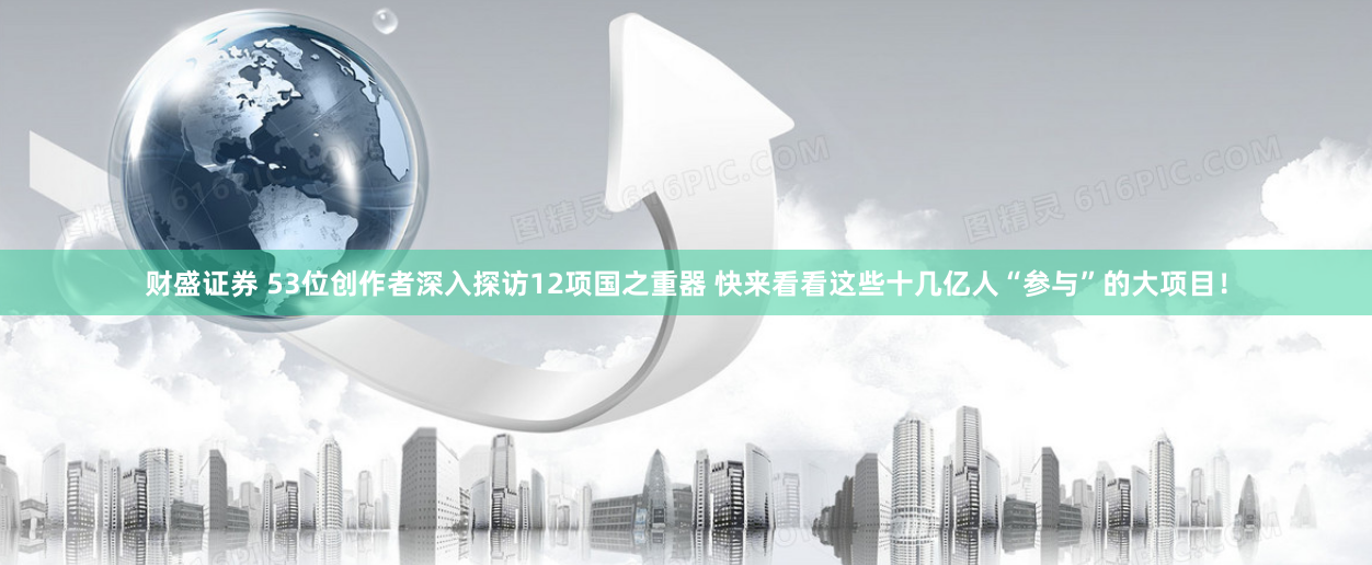 财盛证券 53位创作者深入探访12项国之重器 快来看看这些十几亿人“参与”的大项目！