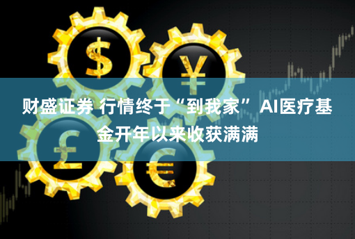 财盛证券 行情终于“到我家” AI医疗基金开年以来收获满满