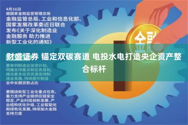 财盛证券 锚定双碳赛道 电投水电打造央企资产整合标杆