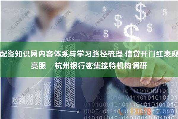 配资知识网内容体系与学习路径梳理 信贷开门红表现亮眼    杭州银行密集接待机构调研