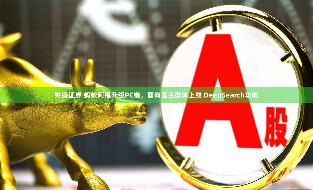财盛证券 蚂蚁阿福升级PC端，面向医生群体上线 DeepSearch功能