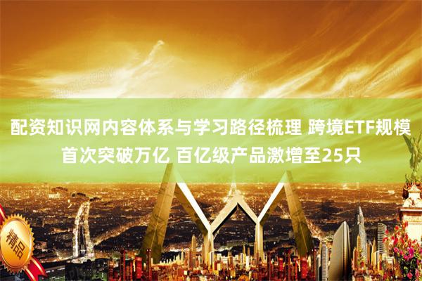 配资知识网内容体系与学习路径梳理 跨境ETF规模首次突破万亿 百亿级产品激增至25只