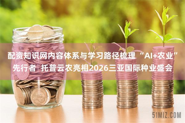 配资知识网内容体系与学习路径梳理 “AI+农业”先行者  托普云农亮相2026三亚国际种业盛会