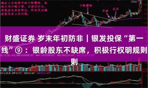财盛证券 岁末年初防非｜银发投保“第一线”⑨ ：银龄股东不缺席，积极行权明规则