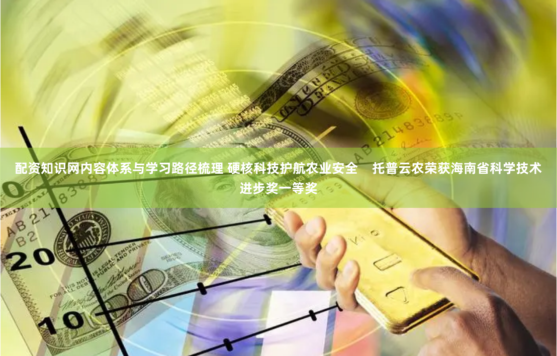 配资知识网内容体系与学习路径梳理 硬核科技护航农业安全    托普云农荣获海南省科学技术进步奖一等奖