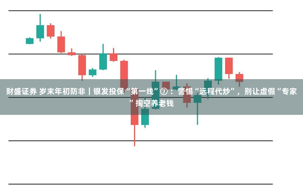 财盛证券 岁末年初防非｜银发投保“第一线”⑦ ：警惕“远程代炒”，别让虚假“专家”掏空养老钱