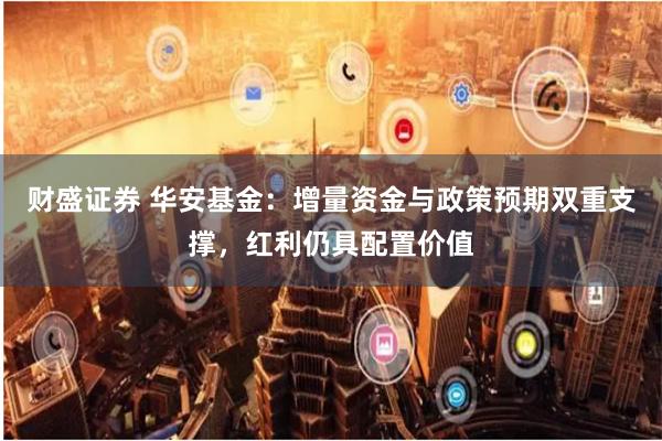 财盛证券 华安基金：增量资金与政策预期双重支撑，红利仍具配置价值