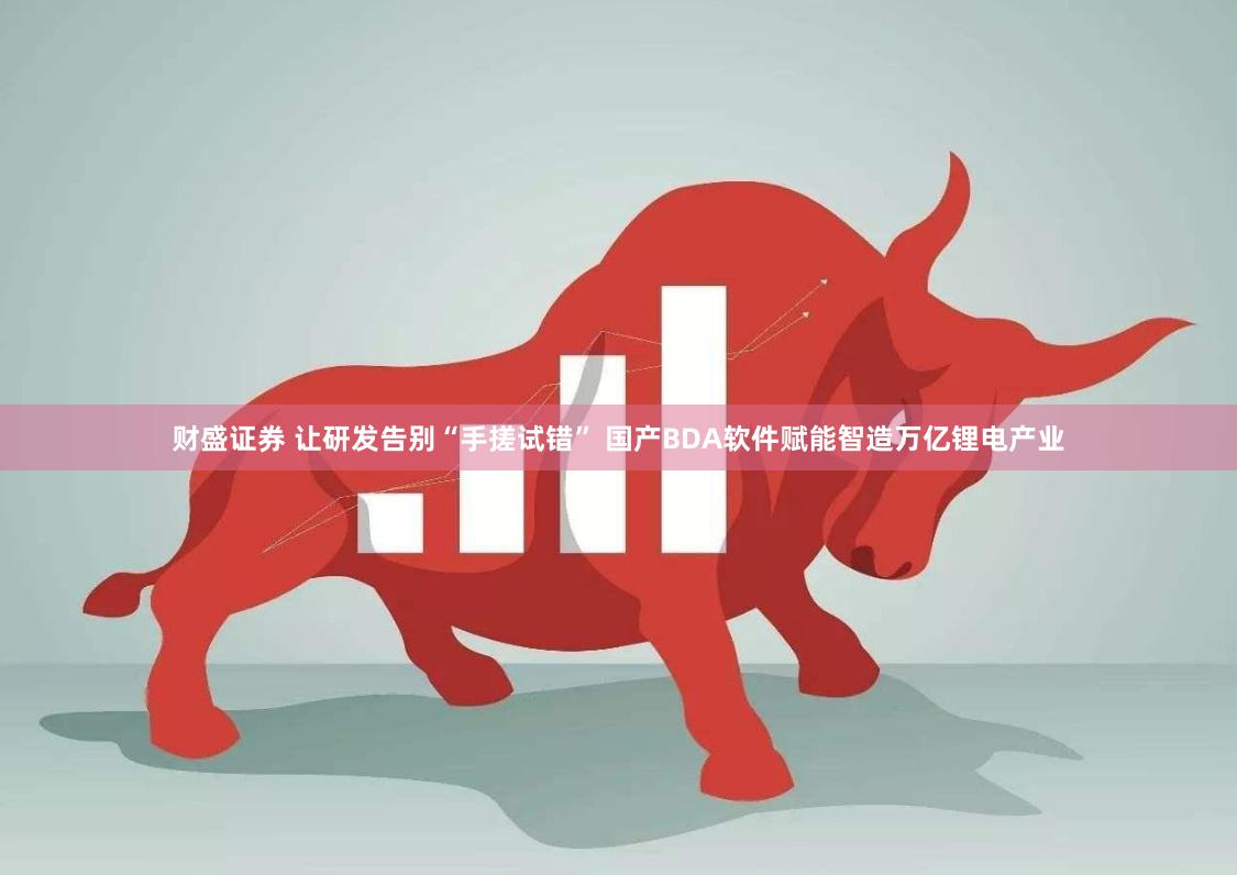 财盛证券 让研发告别“手搓试错” 国产BDA软件赋能智造万亿锂电产业