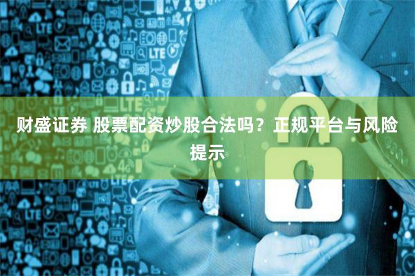 财盛证券 股票配资炒股合法吗？正规平台与风险提示