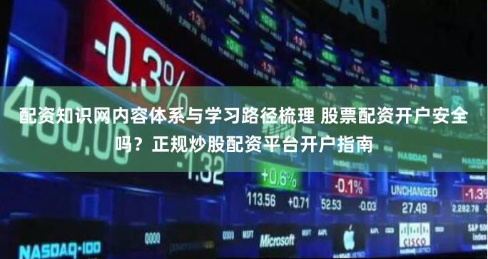 配资知识网内容体系与学习路径梳理 股票配资开户安全吗？正规炒股配资平台开户指南