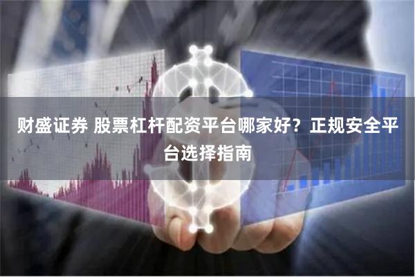 财盛证券 股票杠杆配资平台哪家好？正规安全平台选择指南