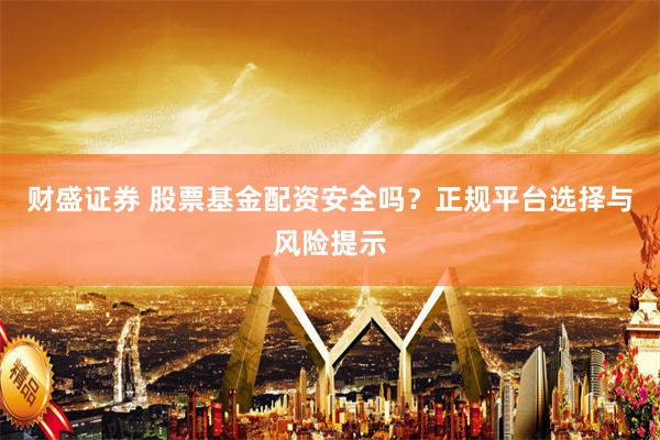 财盛证券 股票基金配资安全吗？正规平台选择与风险提示