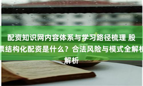 配资知识网内容体系与学习路径梳理 股票结构化配资是什么？合法风险与模式全解析