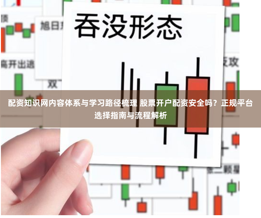 配资知识网内容体系与学习路径梳理 股票开户配资安全吗？正规平台选择指南与流程解析