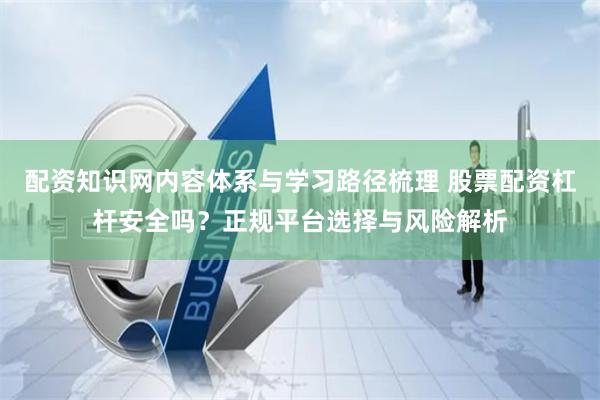 配资知识网内容体系与学习路径梳理 股票配资杠杆安全吗？正规平台选择与风险解析