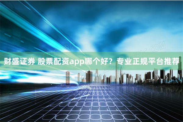 财盛证券 股票配资app哪个好？专业正规平台推荐