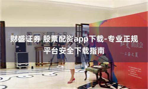 财盛证券 股票配资app下载-专业正规平台安全下载指南