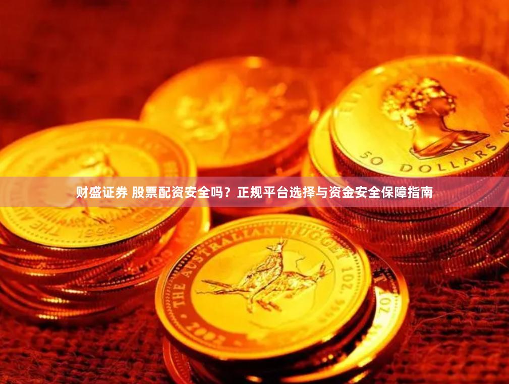 财盛证券 股票配资安全吗？正规平台选择与资金安全保障指南