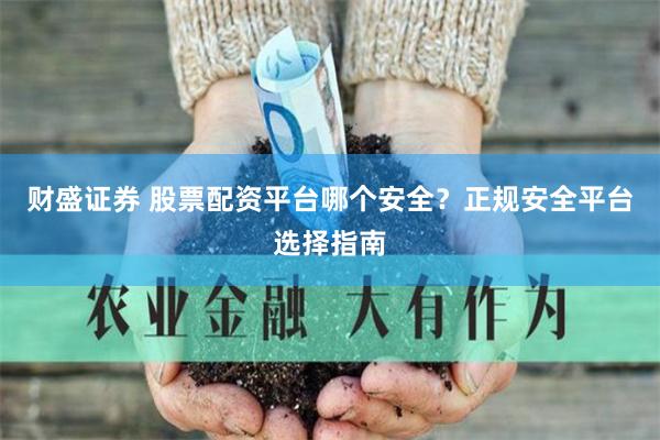 财盛证券 股票配资平台哪个安全？正规安全平台选择指南