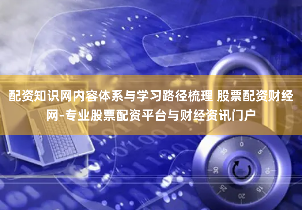 配资知识网内容体系与学习路径梳理 股票配资财经网-专业股票配资平台与财经资讯门户