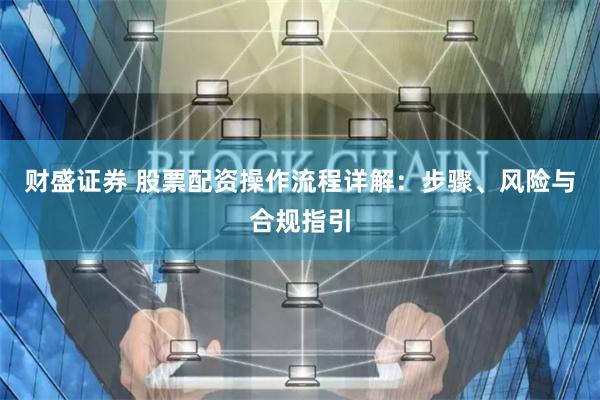 财盛证券 股票配资操作流程详解：步骤、风险与合规指引