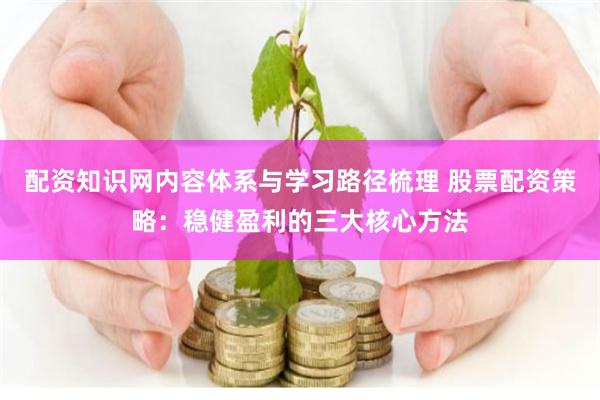 配资知识网内容体系与学习路径梳理 股票配资策略：稳健盈利的三大核心方法