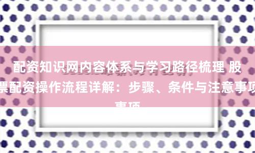 配资知识网内容体系与学习路径梳理 股票配资操作流程详解：步骤、条件与注意事项