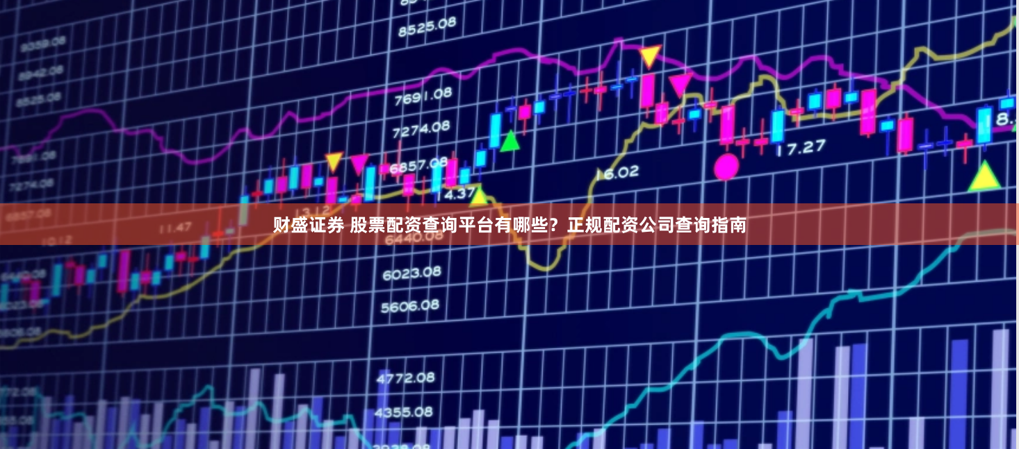 财盛证券 股票配资查询平台有哪些？正规配资公司查询指南