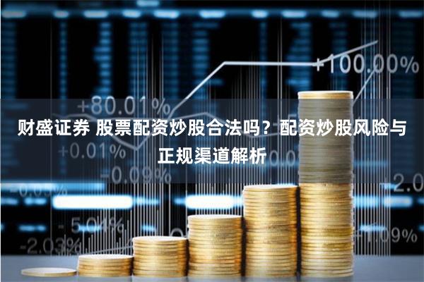财盛证券 股票配资炒股合法吗？配资炒股风险与正规渠道解析