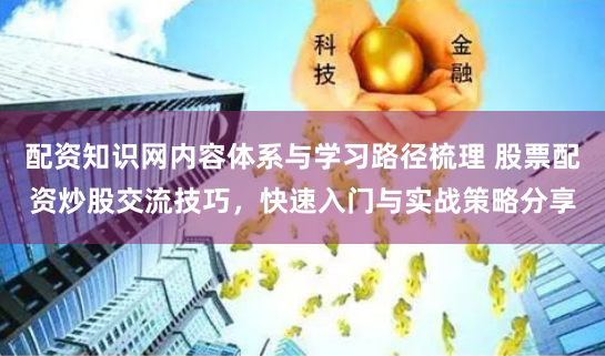 配资知识网内容体系与学习路径梳理 股票配资炒股交流技巧，快速入门与实战策略分享