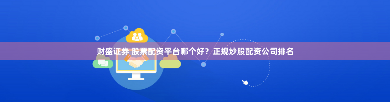 财盛证券 股票配资平台哪个好？正规炒股配资公司排名