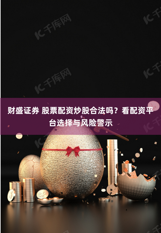 财盛证券 股票配资炒股合法吗？看配资平台选择与风险警示