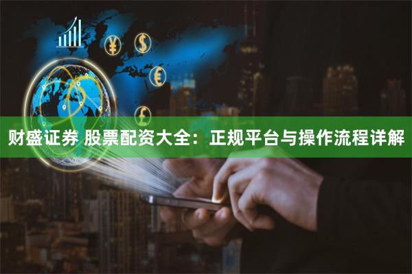 财盛证券 股票配资大全：正规平台与操作流程详解
