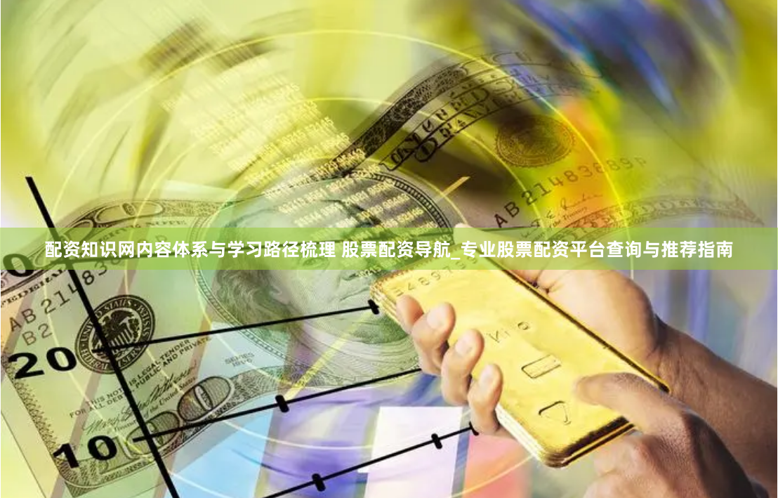 配资知识网内容体系与学习路径梳理 股票配资导航_专业股票配资平台查询与推荐指南