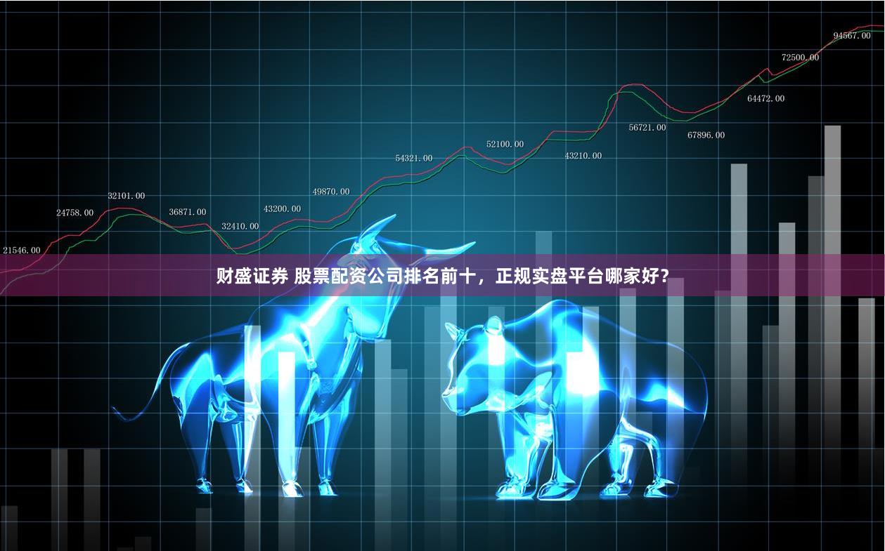 财盛证券 股票配资公司排名前十，正规实盘平台哪家好？