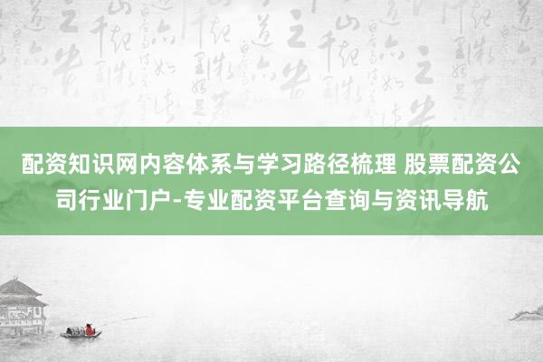配资知识网内容体系与学习路径梳理 股票配资公司行业门户-专业配资平台查询与资讯导航