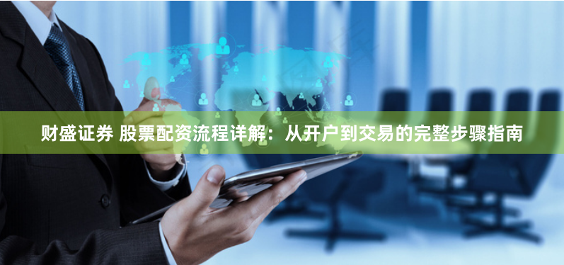 财盛证券 股票配资流程详解：从开户到交易的完整步骤指南