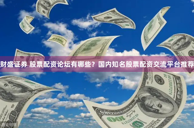 财盛证券 股票配资论坛有哪些？国内知名股票配资交流平台推荐