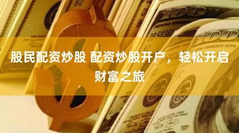 股民配资炒股 配资炒股开户，轻松开启财富之旅