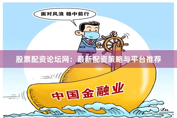 股票配资论坛网：最新配资策略与平台推荐