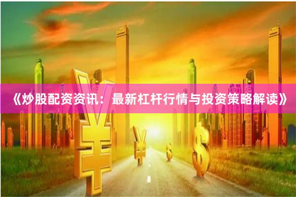 《炒股配资资讯：最新杠杆行情与投资策略解读》