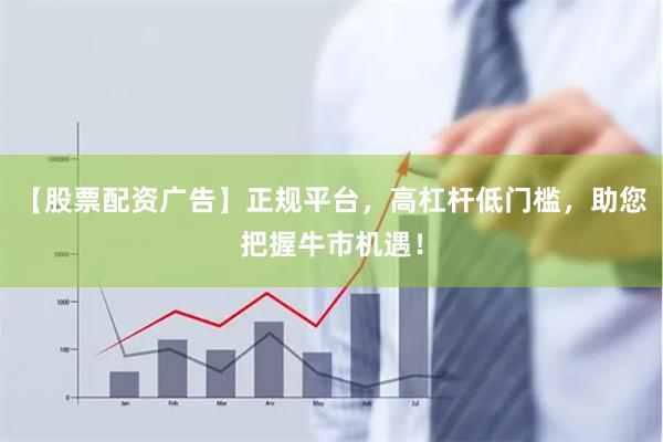 【股票配资广告】正规平台，高杠杆低门槛，助您把握牛市机遇！